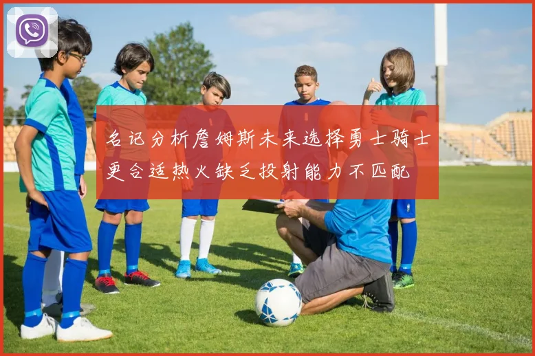 名记分析詹姆斯未来选择勇士骑士更合适热火缺乏投射能力不匹配