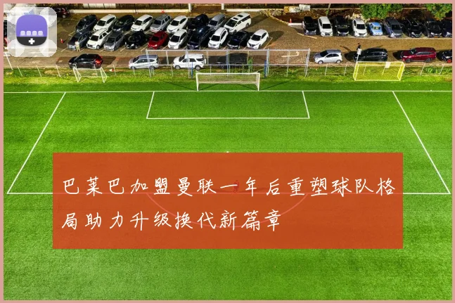 巴莱巴加盟曼联一年后重塑球队格局助力升级换代新篇章