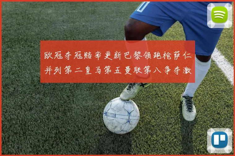 欧冠夺冠赔率更新巴黎领跑枪萨仁并列第二皇马第五曼联第八争夺激烈