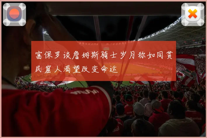 富保罗谈詹姆斯骑士岁月称如同贫民窟人渴望改变命运