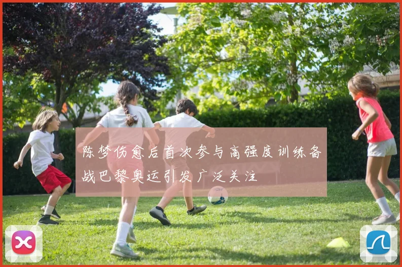 陈梦伤愈后首次参与高强度训练备战巴黎奥运引发广泛关注