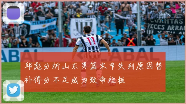 邱彪分析山东男篮末节失利原因替补得分不足成为致命短板
