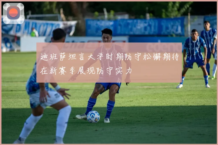 迪班萨坦言大学时期防守松懈期待在新赛季展现防守实力