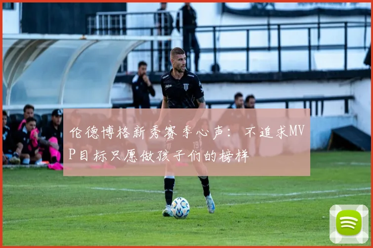 伦德博格新秀赛季心声：不追求MVP目标只愿做孩子们的榜样